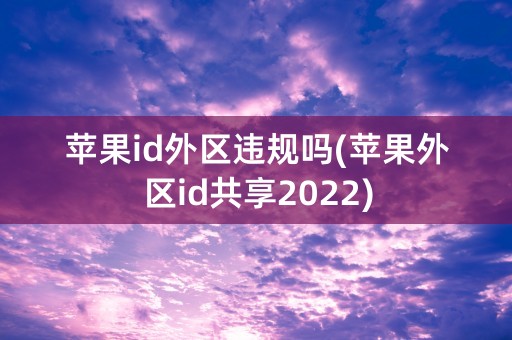 苹果id外区违规吗(苹果外区id共享2022)