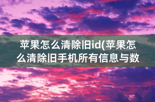 苹果怎么清除旧id(苹果怎么清除旧手机所有信息与数据)