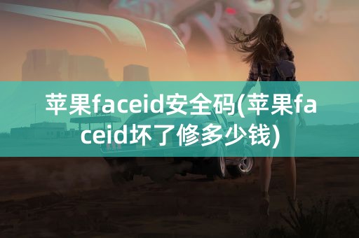 苹果faceid安全码(苹果faceid坏了修多少钱)