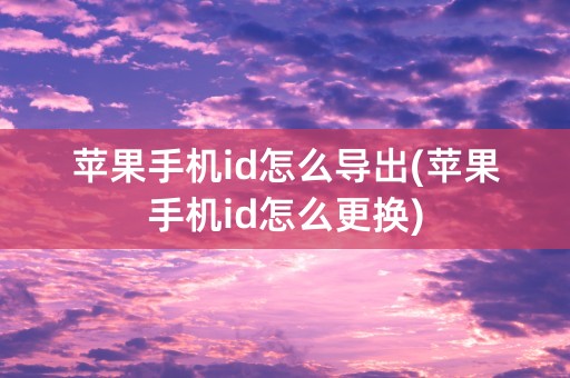 苹果手机id怎么导出(苹果手机id怎么更换)