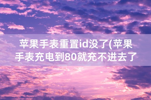 苹果手表重置id没了(苹果手表充电到80就充不进去了)