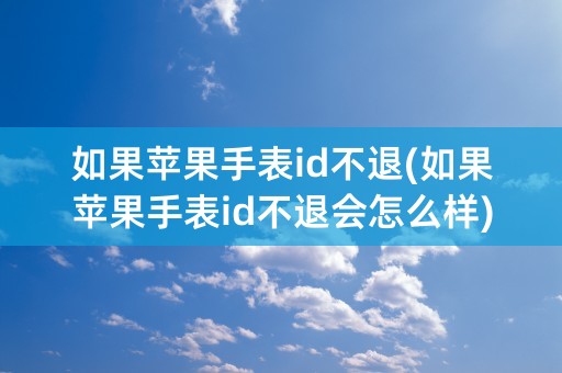 如果苹果手表id不退(如果苹果手表id不退会怎么样)