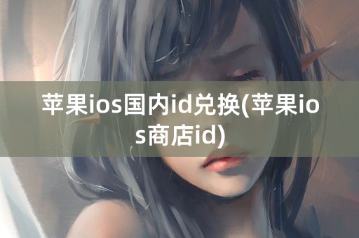 苹果ios国内id兑换(苹果ios商店id)