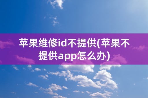 苹果维修id不提供(苹果不提供app怎么办)