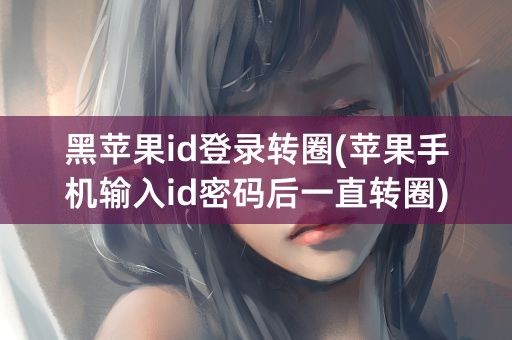 黑苹果id登录转圈(苹果手机输入id密码后一直转圈)