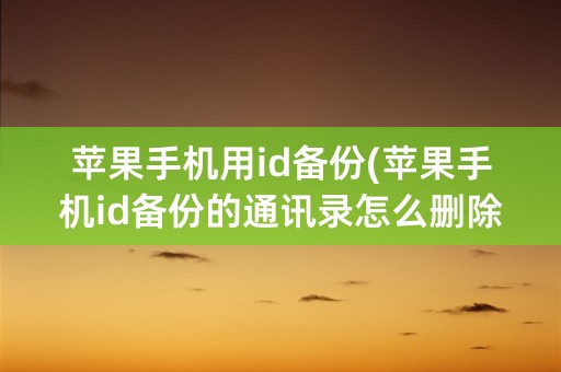 苹果手机用id备份(苹果手机id备份的通讯录怎么删除)