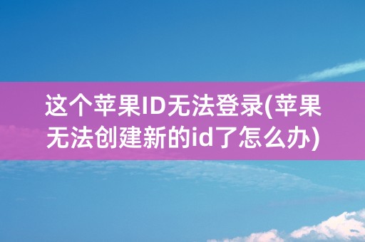 这个苹果ID无法登录(苹果无法创建新的id了怎么办)