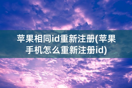 苹果相同id重新注册(苹果手机怎么重新注册id)