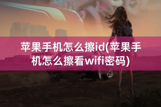 苹果手机怎么擦id(苹果手机怎么擦看wifi密码)