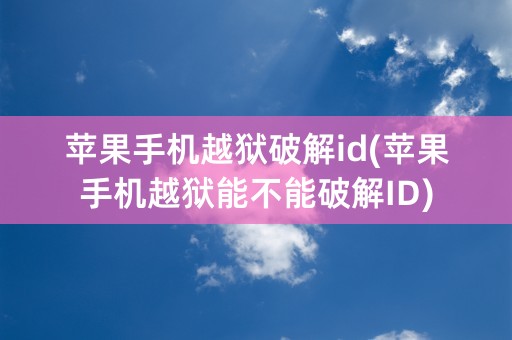 苹果手机越狱破解id(苹果手机越狱能不能破解ID)