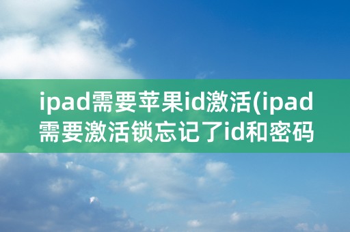 ipad需要苹果id激活(ipad需要激活锁忘记了id和密码怎么办)