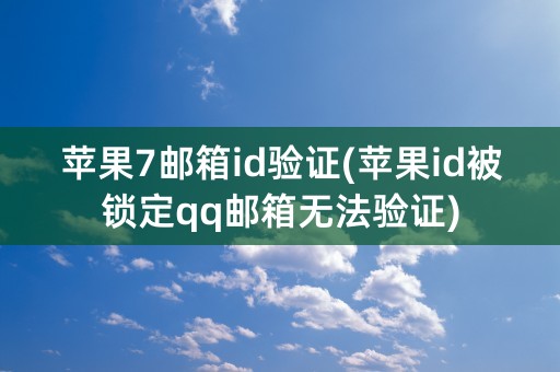 苹果7邮箱id验证(苹果id被锁定qq邮箱无法验证)