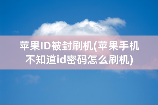 苹果ID被封刷机(苹果手机不知道id密码怎么刷机)