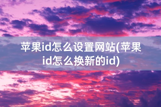 苹果id怎么设置网站(苹果id怎么换新的id)