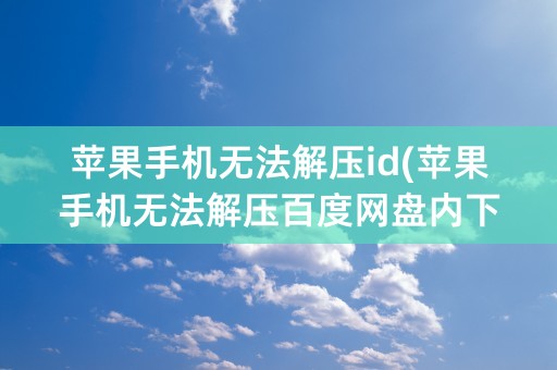 苹果手机无法解压id(苹果手机无法解压百度网盘内下载的文件)