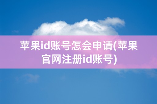 苹果id账号怎会申请(苹果官网注册id账号)