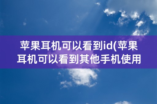 苹果耳机可以看到id(苹果耳机可以看到其他手机使用记录吗)