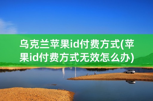 乌克兰苹果id付费方式(苹果id付费方式无效怎么办)