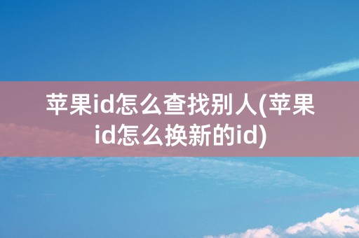 苹果id怎么查找别人(苹果id怎么换新的id)