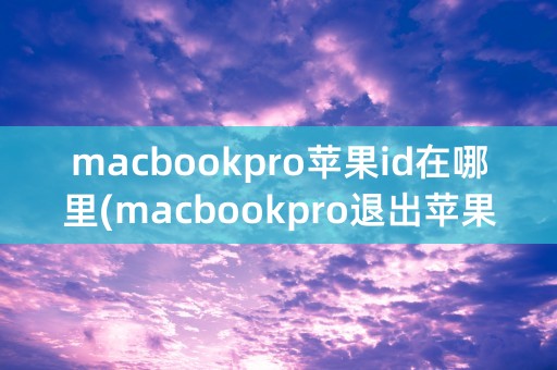 macbookpro苹果id在哪里(macbookpro退出苹果id)