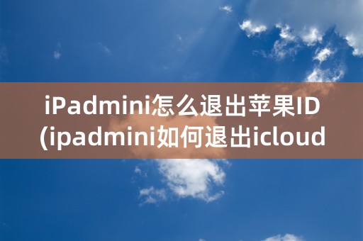 iPadmini怎么退出苹果ID(ipadmini如何退出icloud)