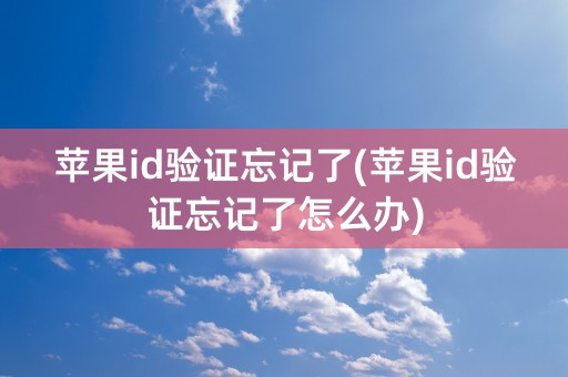 苹果id验证忘记了(苹果id验证忘记了怎么办)