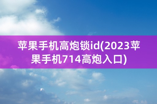 苹果手机高炮锁id(2023苹果手机714高炮入口)