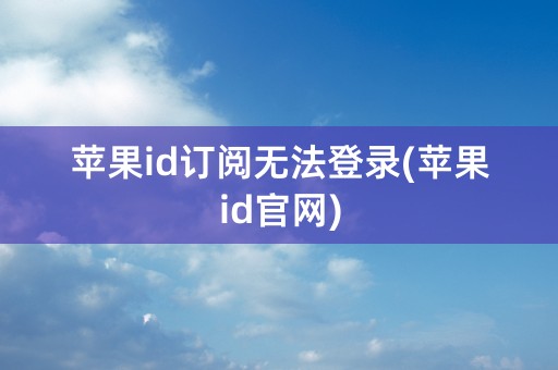 苹果id订阅无法登录(苹果id官网)