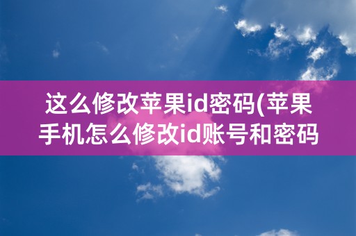 这么修改苹果id密码(苹果手机怎么修改id账号和密码)