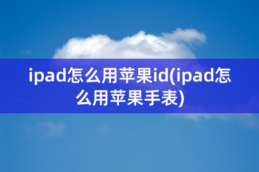 ipad怎么用苹果id(ipad怎么用苹果手表)