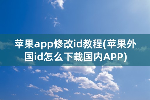 苹果app修改id教程(苹果外国id怎么下载国内APP)