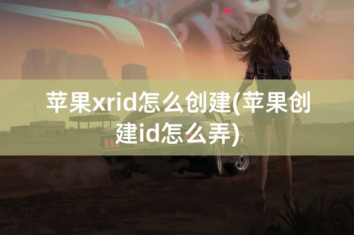 苹果xrid怎么创建(苹果创建id怎么弄)