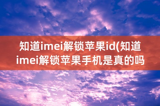 知道imei解锁苹果id(知道imei解锁苹果手机是真的吗)