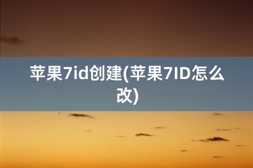 苹果7id创建(苹果7ID怎么改)