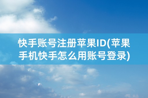 快手账号注册苹果ID(苹果手机快手怎么用账号登录)