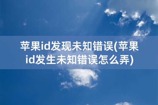 苹果id发现未知错误(苹果id发生未知错误怎么弄)