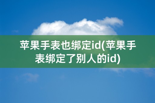 苹果手表也绑定id(苹果手表绑定了别人的id)