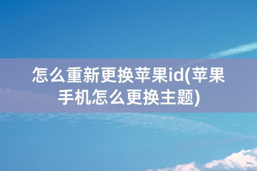 怎么重新更换苹果id(苹果手机怎么更换主题)