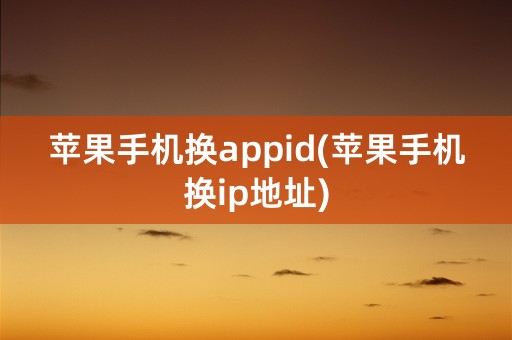 苹果手机换appid(苹果手机换ip地址)