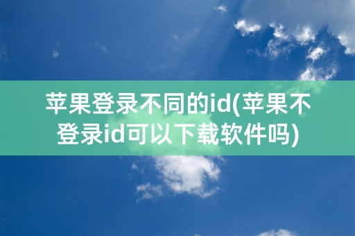 苹果登录不同的id(苹果不登录id可以下载软件吗)