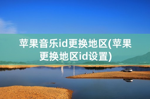 苹果音乐id更换地区(苹果更换地区id设置)