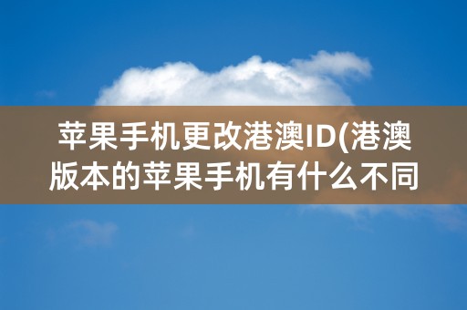 苹果手机更改港澳ID(港澳版本的苹果手机有什么不同)