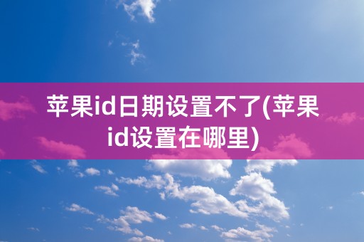 苹果id日期设置不了(苹果id设置在哪里)