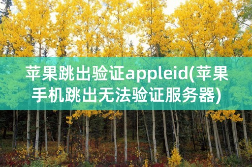 苹果跳出验证appleid(苹果手机跳出无法验证服务器)