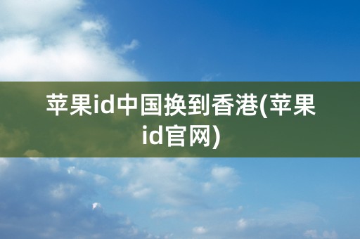 苹果id中国换到香港(苹果id官网)