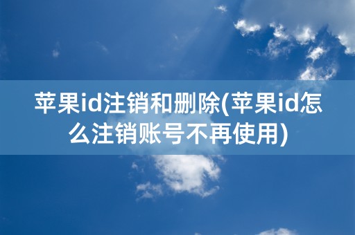 苹果id注销和删除(苹果id怎么注销账号不再使用)