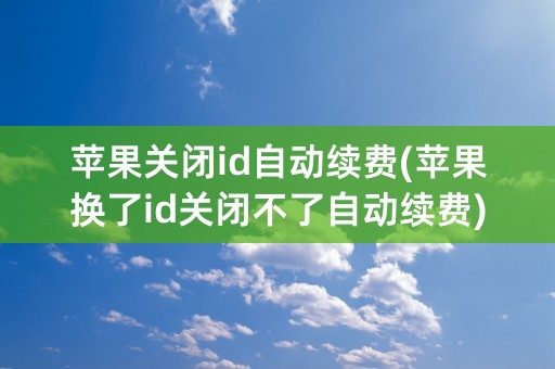 苹果关闭id自动续费(苹果换了id关闭不了自动续费)