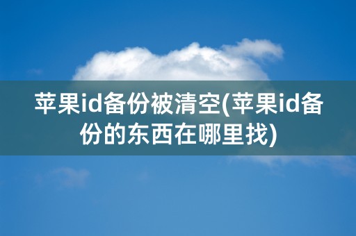 苹果id备份被清空(苹果id备份的东西在哪里找)