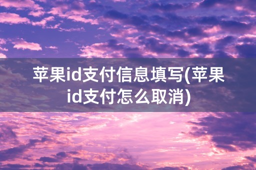 苹果id支付信息填写(苹果id支付怎么取消)