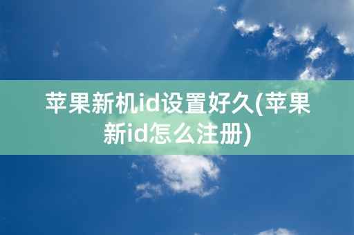 苹果新机id设置好久(苹果新id怎么注册)